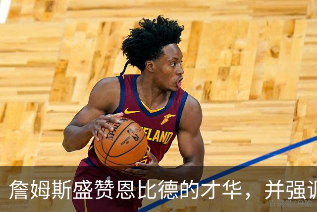 詹姆斯盛赞恩比德的才华，并强调健康的重要性